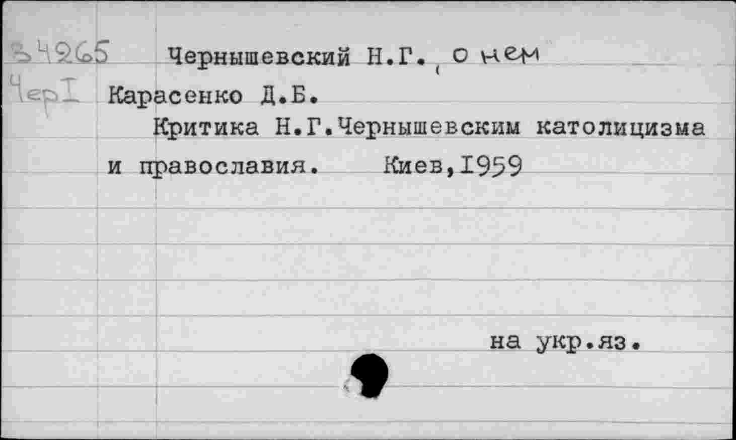 ﻿	Чернышевский Н.Г. О
-:. Карасенко Л.Е.	
	Критика Н.Г.Чернышевским католицизма
и православия.	Киев.1959	
	
	
	
	
	на укр.яз.
	•
	ж